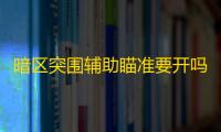 暗区突围辅助瞄准要开吗-暗区突围辅助瞄准怎么选
？新手开高手关 ，一篇讲清所有利弊